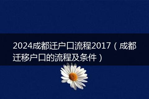 2024成都迁户口流程2017（成都迁移户口的流程及条件）