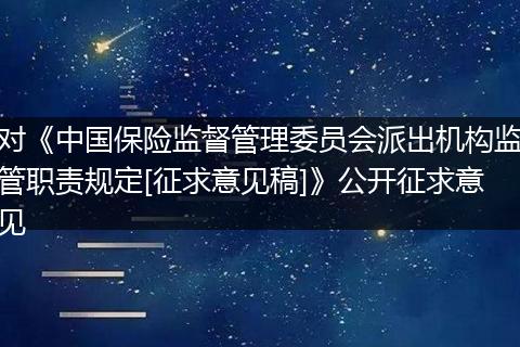 对《中国保险监督管理委员会派出机构监管职责规定[征求意见稿]》公开征求意见