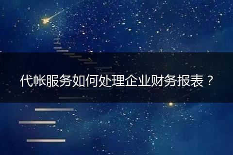 代帐服务如何处理企业财务报表？