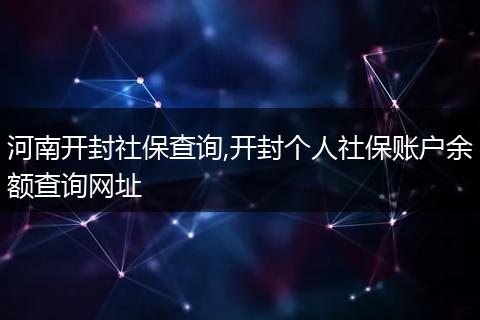 河南开封社保查询,开封个人社保账户余额查询网址