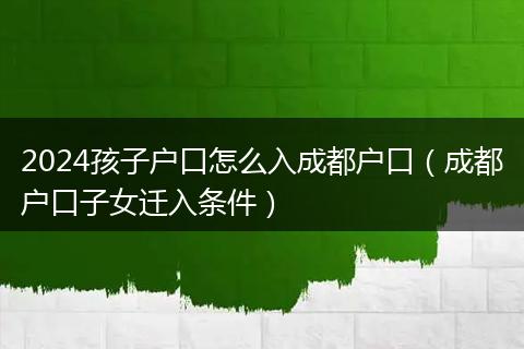 2024孩子户口怎么入成都户口（成都户口子女迁入条件）