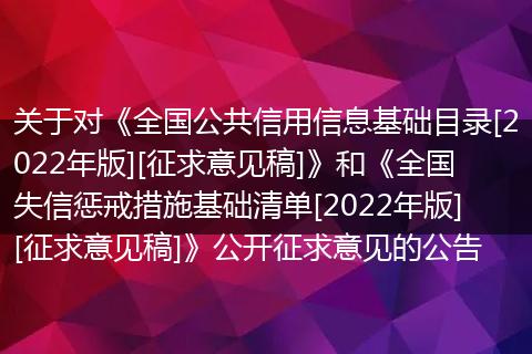 关于对《全国公共信用信息基础目录[2022年版][征求意见稿]》和《全国失信惩戒措施基础清单[2022年版][征求意见稿]》公开征求意见的公告