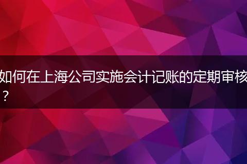 如何在上海公司实施会计记账的定期审核?