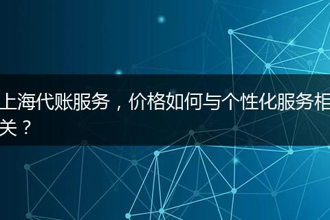 上海代账服务，价格如何与个性化服务相关？