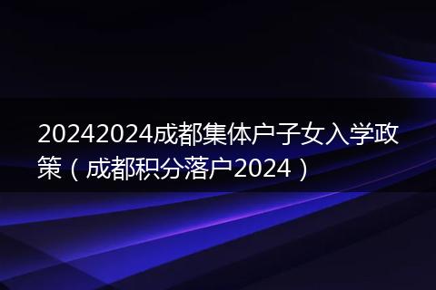 20242024成都集体户子女入学政策（成都积分落户2024）