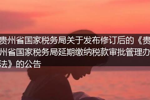 贵州省国家税务局关于发布修订后的《贵州省国家税务局延期缴纳税款审批管理办法》的公告