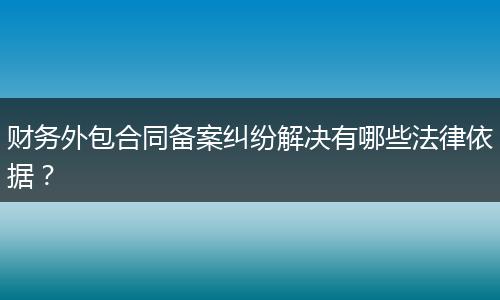财务外包合同备案纠纷解决有哪些法律依据?