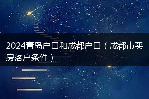 2024青岛户口和成都户口（成都市买房落户条件）