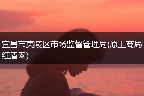 宜昌市夷陵区市场监督管理局(原工商局红盾网)