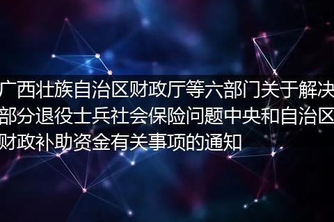 广西壮族自治区财政厅等六部门关于解决部分退役士兵社会保险问题中央和自治区财政补助资金有关事项的通知