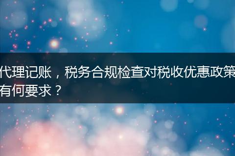 代理记账,税务合规检查对税收优惠政策有何要求?