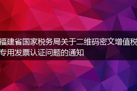 福建省国家税务局关于二维码密文增值税专用发票认证问题的通知