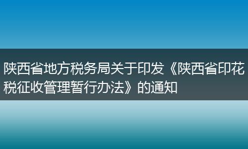 陕西省地方税务局关于印发《陕西省印花税征收管理暂行办法》的通知