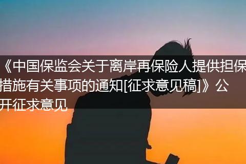 《中国保监会关于离岸再保险人提供担保措施有关事项的通知[征求意见稿]》公开征求意见