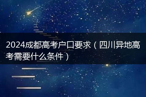 2024成都高考户口要求(四川异地高考需要什么条件)