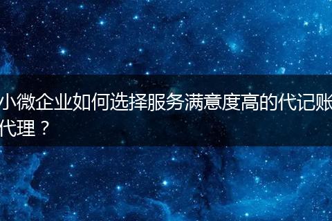 小微企业如何选择服务满意度高的代记账代理?