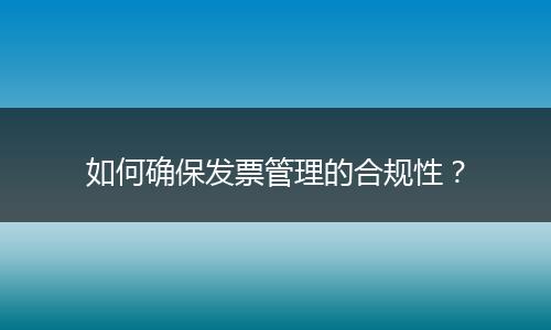 如何确保发票管理的合规性?