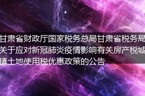 甘肃省财政厅国家税务总局甘肃省税务局关于应对新冠肺炎疫情影响有关房产税城镇土地使用税优惠政策的公告