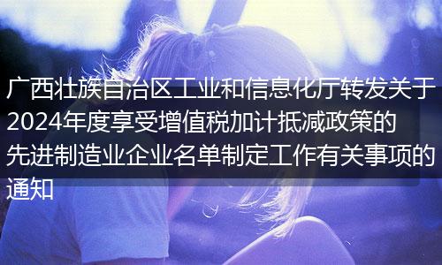 广西壮族自治区工业和信息化厅转发关于2024年度享受增值税加计抵减政策的先进制造业企业名单制定工作有关事项的通知