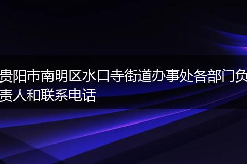 贵阳市南明区水口寺街道办事处各部门负责人和联系电话