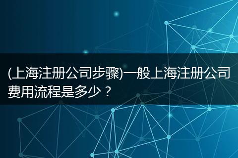 (上海注册公司步骤)一般上海注册公司费用流程是多少?