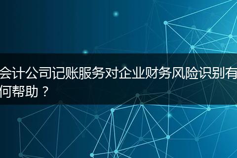 会计公司记账服务对企业财务风险识别有何帮助？