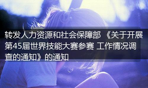 转发人力资源和社会保障部 《关于开展第45届世界技能大赛参赛 工作情况调查的通知》的通知
