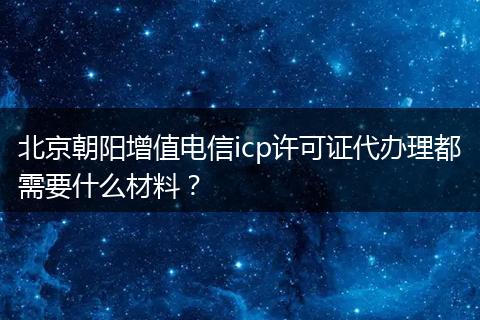 北京朝阳增值电信icp许可证代办理都需要什么材料？