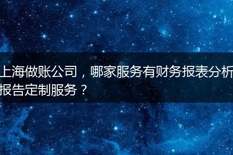 上海做账公司，哪家服务有财务报表分析报告定制服务？