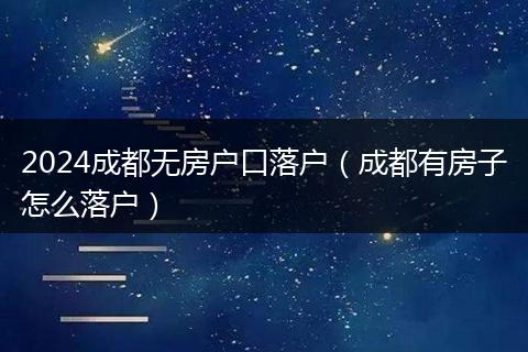 2024成都无房户口落户(成都有房子怎么落户)