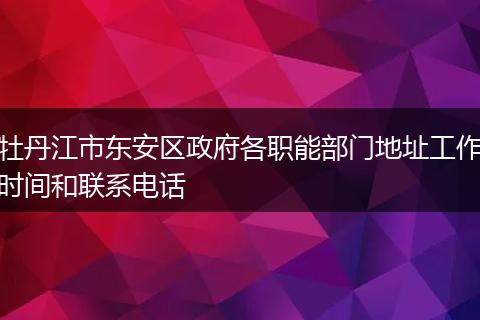牡丹江市东安区政府各职能部门地址工作时间和联系电话