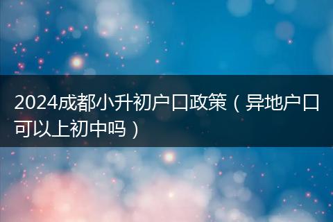 2024成都小升初户口政策(异地户口可以上初中吗)