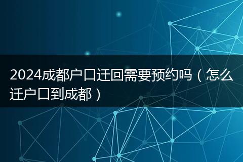 2024成都户口迁回需要预约吗(怎么迁户口到成都)