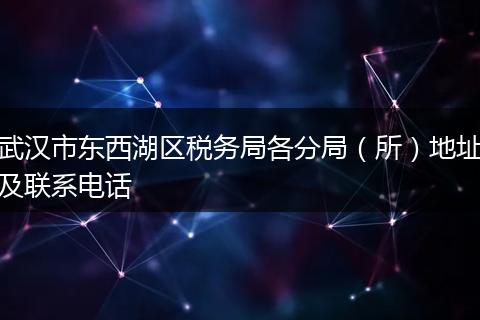 武汉市东西湖区税务局各分局(所)地址及联系电话