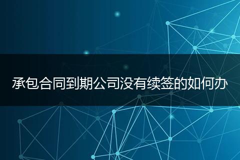 承包合同到期公司没有续签的如何办
