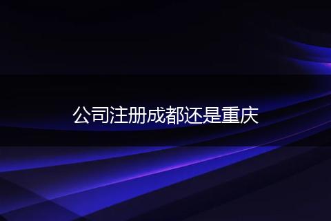 公司注册成都还是重庆