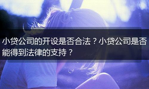 小贷公司的开设是否合法？小贷公司是否能得到法律的支持？