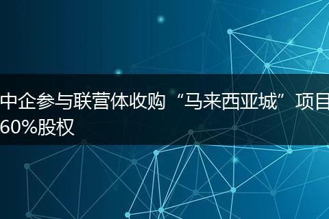 中企参与联营体收购“马来西亚城”项目60%股权