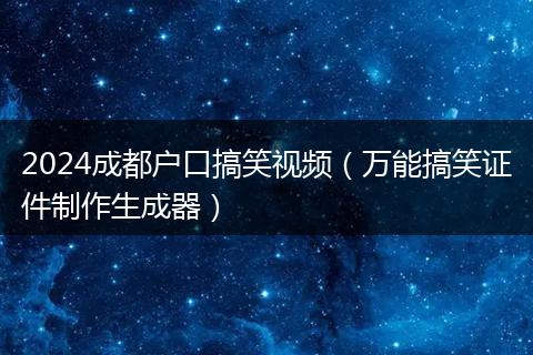 2024成都户口搞笑视频（万能搞笑证件制作生成器）