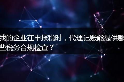 我的企业在申报税时，代理记账能提供哪些税务合规检查？