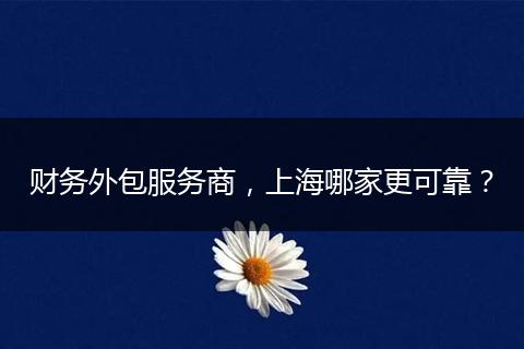 财务外包服务商,上海哪家更可靠?