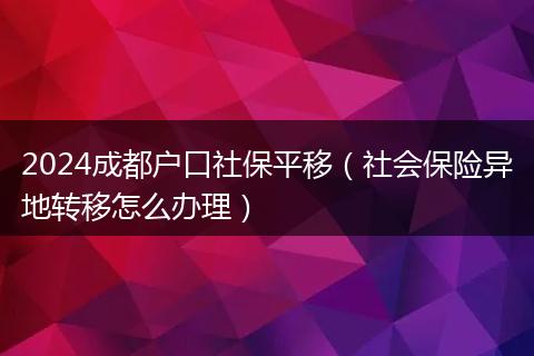 2024成都户口社保平移（社会保险异地转移怎么办理）