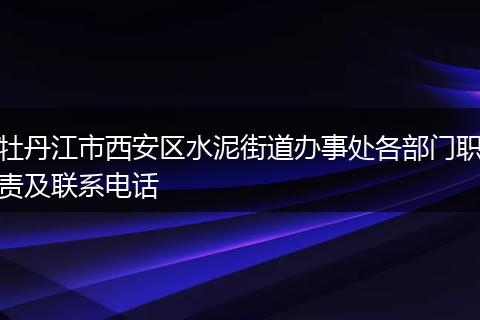 牡丹江市西安区水泥街道办事处各部门职责及联系电话