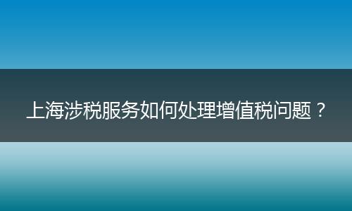 上海涉税服务如何处理增值税问题？