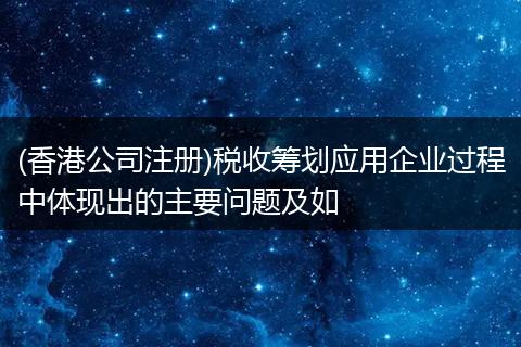 (香港公司注册)税收筹划应用企业过程中体现出的主要问题及如