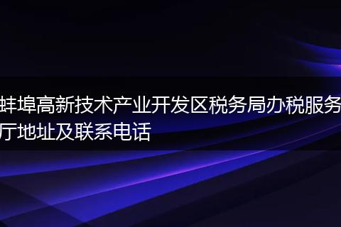 蚌埠高新技术产业开发区税务局办税服务厅地址及联系电话