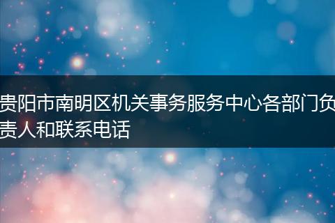 贵阳市南明区机关事务服务中心各部门负责人和联系电话