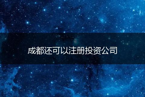 成都还可以注册投资公司