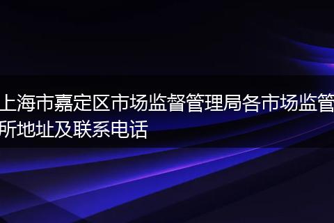 上海市嘉定区市场监督管理局各市场监管所地址及联系电话
