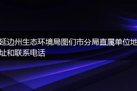延边州生态环境局图们市分局直属单位地址和联系电话